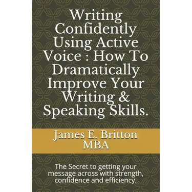 Writing Confidently Using Active Voice: How to Dramatically Improve Your Writing & Speaking Skills.: The Secret to Getting Your Message Across with St