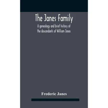 The Janes Family: A Genealogy And Brief History Of The Descendants Of William Janes, The Emigrant Ancestor Of 1637, With An Extended Not