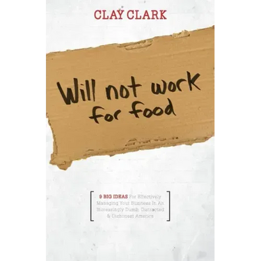 Will Not Work for Food - 9 Big Ideas for Effectively Managing Your Business in an Increasingly Dumb, Distracted & Dishonest America
