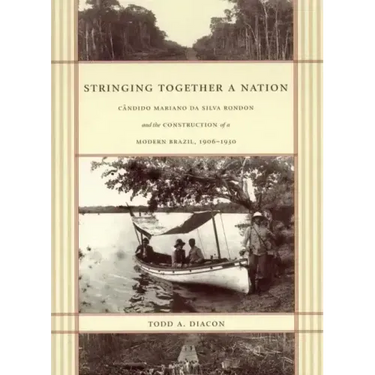 Stringing Together a Nation: Cândido Mariano Da Silva Rondon and the Construction of a Modern Brazil, 1906-1930