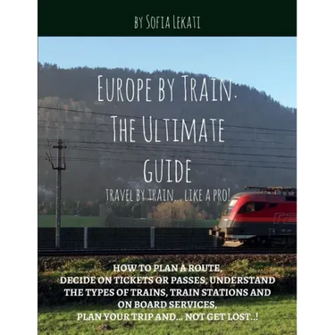 Europe by Train: The Ultimate Guide: How to plan a route, decide on tickets or passes, understand the types of trains, train stations a
