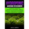 Hydroponic Gardening For Beginners: A How to Guide For Growing Vegetables, Herbs & Fruits in Your Own Self Sustainable Home Hydroponic Garden