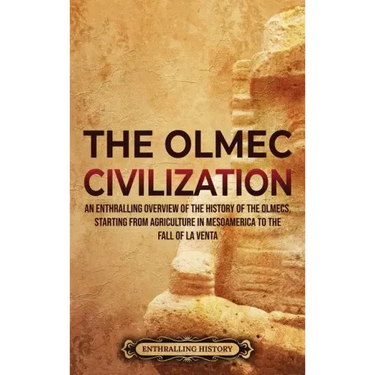 The Olmec Civilization: An Enthralling Overview of the History of the Olmecs, Starting from Agriculture in Mesoamerica to the Fall of La Venta