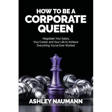 How to be a Corporate Queen: Negotiate Your Salary, Your Career, and Your Life to Achieve Everything You've Ever Wanted