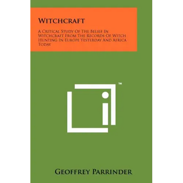 Witchcraft: A Critical Study Of The Belief In Witchcraft From The Records Of Witch Hunting In Europe Yesterday And Africa Today