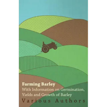 Farming Barley - With Information on Germination, Yields and Growth of Barley