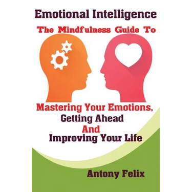 Emotional Intelligence: The Mindfulness Guide To Mastering Your Emotions, Getting Ahead And Improving Your Life