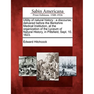 Utility of Natural History: A Discourse, Delivered Before the Berkshire Medical Institution, at the Organization of the Lyceum of Natural History,