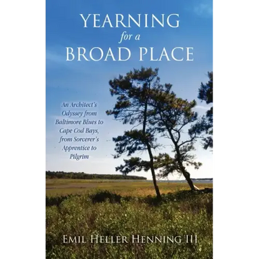 Yearning for a Broad Place: An Architect's Odyssey from Baltimore Blues to Cape Cod Bays, from Sorcerer's Apprentice to Pilgrim