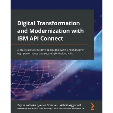 Digital Transformation and Modernization with IBM API Connect: A practical guide to developing, deploying, and managing high-performance and secure hy