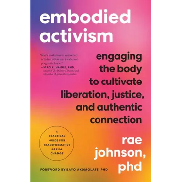 Embodied Activism: Engaging the Body to Cultivate Liberation, Justice, and Authentic Connection--A Practical Guide for Transformative Social Change