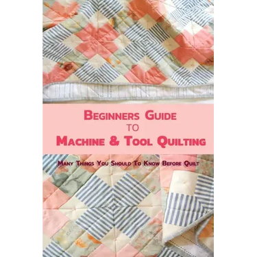 Beginners Guide to Machine & Tool Quilting: Many Things You Should To Know Before Quilt