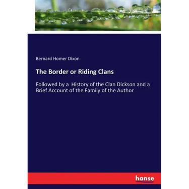 The Border or Riding Clans: Followed by a History of the Clan Dickson and a Brief Account of the Family of the Author