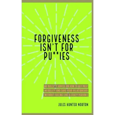 Forgiveness isn't for Pussies: No bulls**t advice on how to get past infidelity and save your relationship. (Without feeling like a crazy person.)
