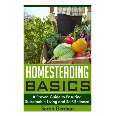 Homesteading Basics: A Proven Guide to Ensuring Sustainable Living and Self-Reliance