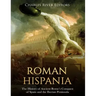 Roman Hispania: The History of Ancient Rome's Conquest of Spain and the Iberian Peninsula