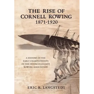 The Rise of Cornell Rowing 1871-1920: A History of the Early Championships of The Intercollegiate Rowing Association