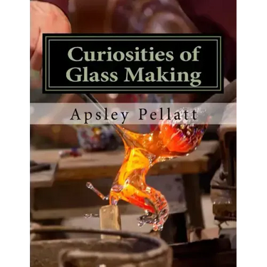 Curiosities of Glass Making: Processes and Productions of Ancient and Modern Ornamental Glass Manufacture