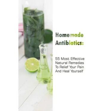 Homemade Antibiotics: 55 Most Effective Natural Remedies To Relief Your Pain And Heal Yourself: (Natural Antibiotics, Herbal Remedies, Aromatherapy)