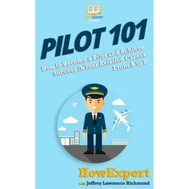 Pilot 101: How to Become a Pilot and Achieve Success in Your Aviation Career From A to Z