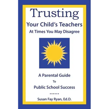 Trusting Your Child's Teachers: at Times You May Disagree: A Parental Guide to Public School Success