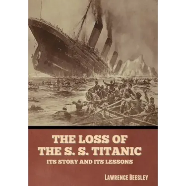 The Loss of the S. S. Titanic: Its Story and Its Lessons