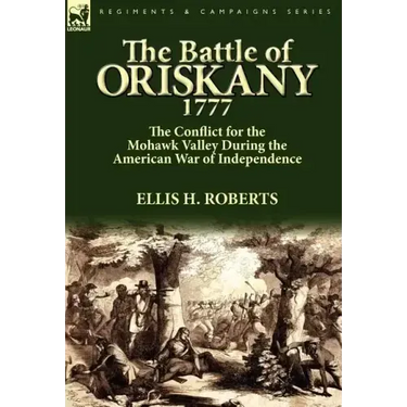 The Battle of Oriskany 1777: the Conflict for the Mohawk Valley During the American War of Independence