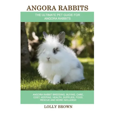 Angora Rabbits: Angora Rabbit Breeding, Buying, Care, Cost, Keeping, Health, Supplies, Food, Rescue and More Included! The Ultimate Pe