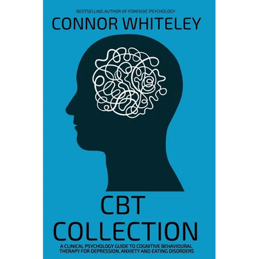 CBT Collection: A Clinical Psychology Guide To Cognitive Behavioural Therapy For Depression, Anxiety and Eating Disorders