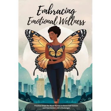 Embracing Emotional Wellness: Practical Steps for Black Women to Boost Self-Esteem and Heal Amidst Life's Challenges