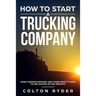 How to Start a Trucking Company: Avoid Common Mistakes and Learn What It Takes to See Success in This Industry