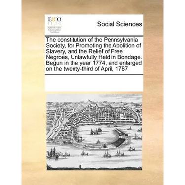 The Constitution of the Pennsylvania Society, for Promoting the Abolition of Slavery, and the Relief of Free Negroes, Unlawfully Held in Bondage. Begu