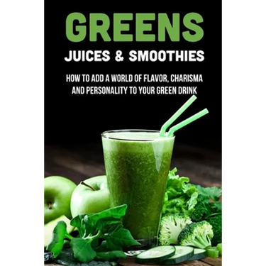 Greens Juices & Smoothies: How To Add A World Of Flavor, Charisma And Personality To Your Green Drink: How To Make Green Juice In Your Blender