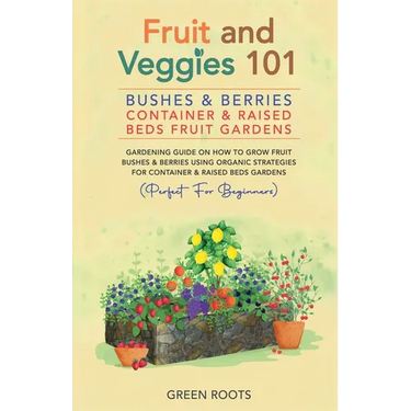 Fruit and Veggies 101 - Bushes & Berries: Container & Raised Beds Fruit Gardens - Gardening Guide On How To Grow Fruit Bushes & Berries Using Organic