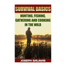 Survival Basics Hunting, Fishing, Gathering and Cooking in the Wild: (Survival Handbook, How To Survive, Survival Preparedness, Bushcraft, Bushcraft S