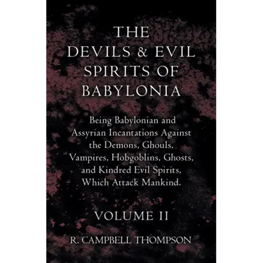 The Devils and Evil Spirits of Babylonia, Being Babylonian and Assyrian Incantations Against the Demons, Ghouls, Vampires, Hobgoblins, Ghosts, and Kin