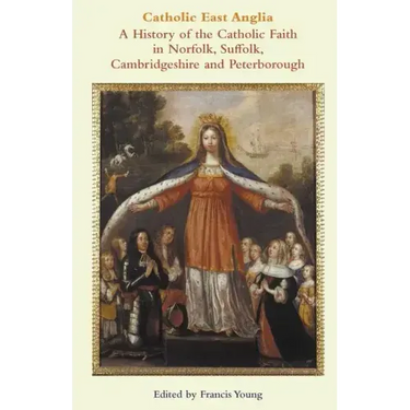 Catholic East Anglia: A History of the Catholic Faith in Norfolk, Suffolk, Cambridgeshire and Peterborough