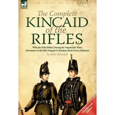 The Complete Kincaid of the Rifles-With the 95th (Rifles) During the Napoleonic Wars: Adventures in the Rifle Brigade & Random Shots from a Rifleman