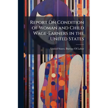 Report On Condition of Woman and Child Wage-Earners in the United States: Emloyment of Women and Children in Selected Industries