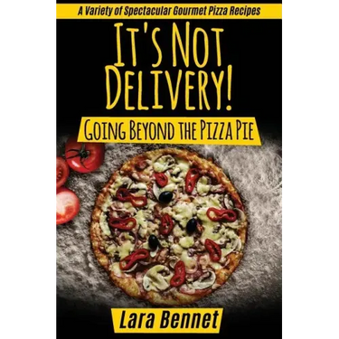 It's Not Delivery! Going Beyond the Pizza Pie: A Variety of Spectacular Gourmet Pizza Recipes