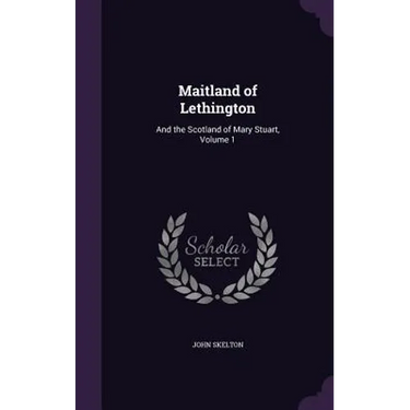 Maitland of Lethington: And the Scotland of Mary Stuart, Volume 1