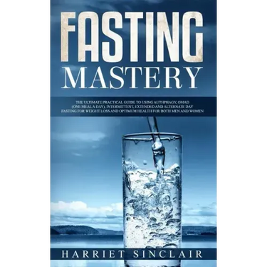 Fasting Mastery: The Ultimate Practical Guide to using Authphagy, OMAD (One Meal a Day), Intermittent, Extended and Alternate Day Fasti