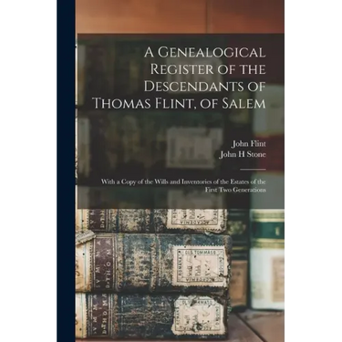 A Genealogical Register of the Descendants of Thomas Flint, of Salem: With a Copy of the Wills and Inventories of the Estates of the First Two Generat