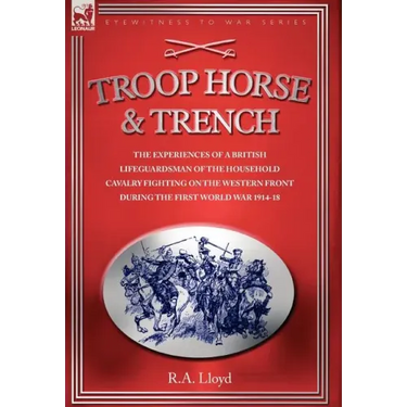 Troop, Horse & Trench - The Experiences of a British Lifeguardsman of the Household Cavalry Fighting on the Western Front During the First World War 1