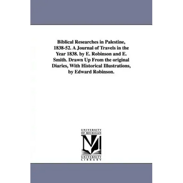 Biblical Researches in Palestine, 1838-52. A Journal of Travels in the Year 1838. by E. Robinson and E. Smith. Drawn Up From the original Diaries, Wit