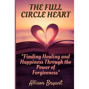 The Full Circle Heart: Finding Healing and Happiness Through the Power of Forgiveness