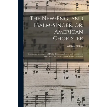 The New-England Psalm-singer, or, American Chorister: Containing a Number of Psalm-tunes, Anthems, and Canons: in Four and Five Parts: (never Before P