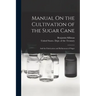 Manual On the Cultivation of the Sugar Cane: And the Fabrication and Refinement of Sugar