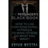 The Persuader's Black Book: How To Use Conversational Hypnosis To Make Others Do What You Want!