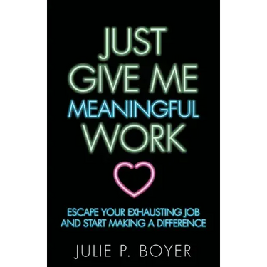 Just Give Me Meaningful Work: Escape Your Exhausting Job and Start Making a Difference